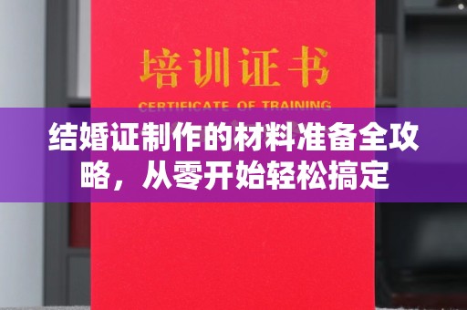 竹东结婚证制作的材料准备全攻略，从零开始轻松搞定