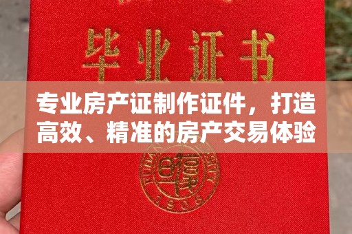 竹东专业房产证制作证件，打造高效、精准的房产交易体验
