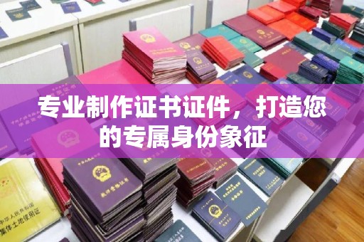 竹东专业制作证书证件，打造您的专属身份象征