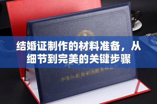 竹东结婚证制作的材料准备，从细节到完美的关键步骤