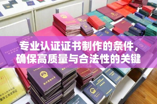 竹东专业认证证书制作的条件，确保高质量与合法性的关键要素