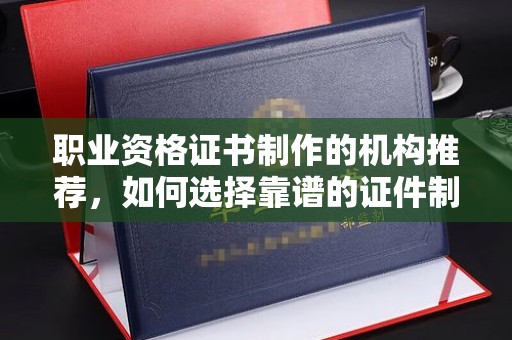 竹东职业资格证书制作的机构推荐，如何选择靠谱的证件制作公司？