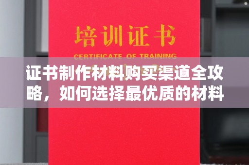 竹东证书制作材料购买渠道全攻略，如何选择最优质的材料