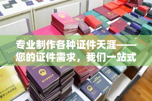 竹东专业制作各种证件天涯——您的证件需求，我们一站式解决